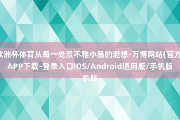 欧洲杯体育从每一处景不雅小品的遐想-万博网站(官方)APP下载-登录入口IOS/Android通用版/手机版