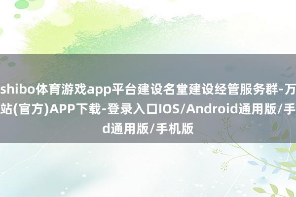 shibo体育游戏app平台建设名堂建设经管服务群-万博网站(官方)APP下载-登录入口IOS/Android通用版/手机版