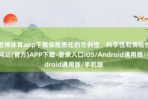 世博体育app下载保险责任的范例性、科学性和灵验性-万博网站(官方)APP下载-登录入口IOS/Android通用版/手机版